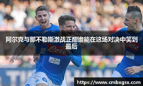 阿尔克与那不勒斯激战正酣谁能在这场对决中笑到最后