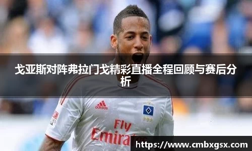 戈亚斯对阵弗拉门戈精彩直播全程回顾与赛后分析