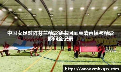 中国女足对阵芬兰精彩赛事回顾高清直播与精彩瞬间全记录