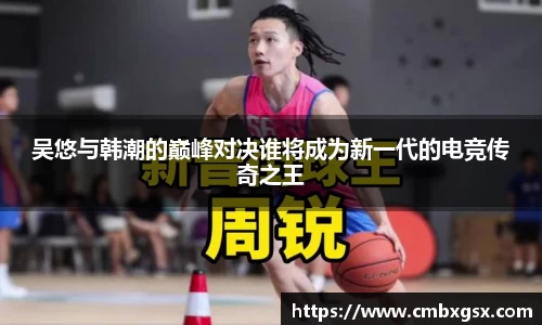 吴悠与韩潮的巅峰对决谁将成为新一代的电竞传奇之王